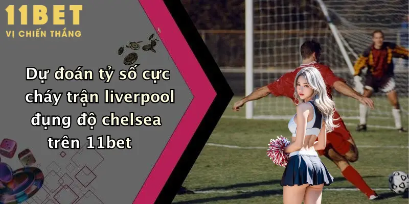 Dự đoán tỷ số cực cháy trận liverpool đụng độ chelsea trên 11bet