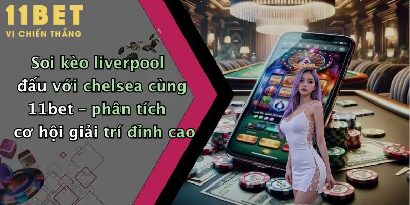Soi kèo liverpool đấu với chelsea cùng 11bet – phân tích cơ hội giải trí đỉnh cao