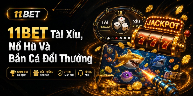 11BET Tài Xỉu, Nổ Hũ Và Bắn Cá Đổi Thưởng